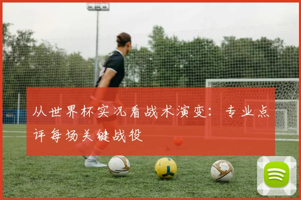 从世界杯实况看战术演变:专业点评每场关键战役