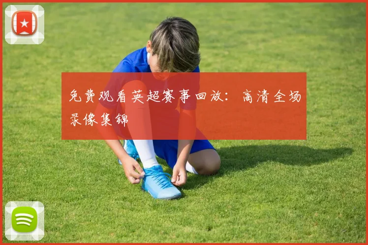 免费观看英超赛事回放：高清全场录像集锦