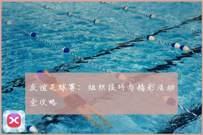 友谊足球赛:组织技巧与精彩活动全攻略