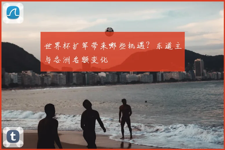 世界杯扩军带来哪些机遇？东道主与各洲名额变化