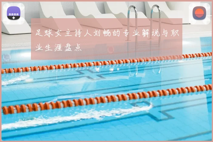 足球女主持人刘畅的专业解说与职业生涯盘点