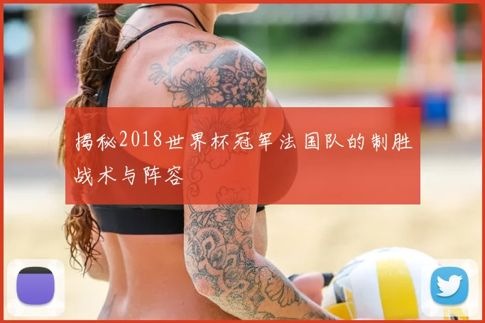 揭秘2018世界杯冠军法国队的制胜战术与阵容
