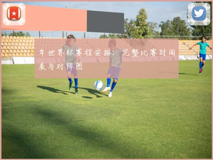 年世界杯赛程安排:完整比赛时间表与对阵图