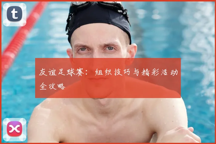 友谊足球赛：组织技巧与精彩活动全攻略
