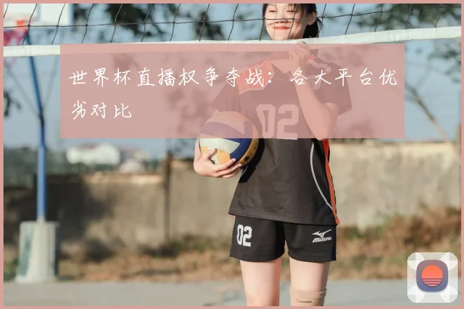 世界杯直播权争夺战：各大平台优劣对比