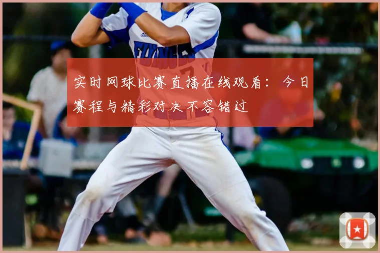 实时网球比赛直播在线观看：今日赛程与精彩对决不容错过