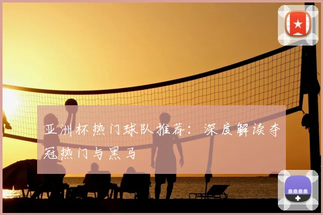亚洲杯热门球队推荐:深度解读夺冠热门与黑马