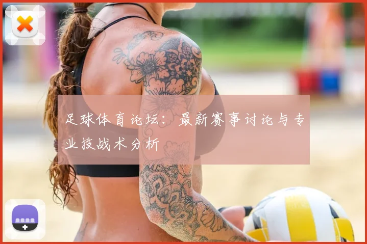 足球体育论坛：最新赛事讨论与专业技战术分析