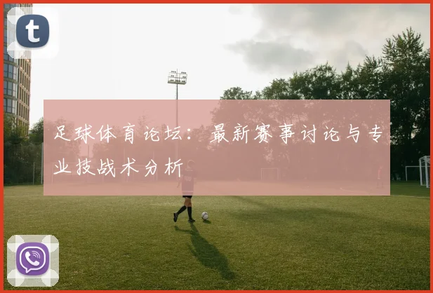 足球体育论坛：最新赛事讨论与专业技战术分析