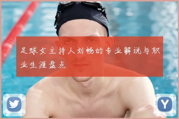 足球女主持人刘畅的专业解说与职业生涯盘点