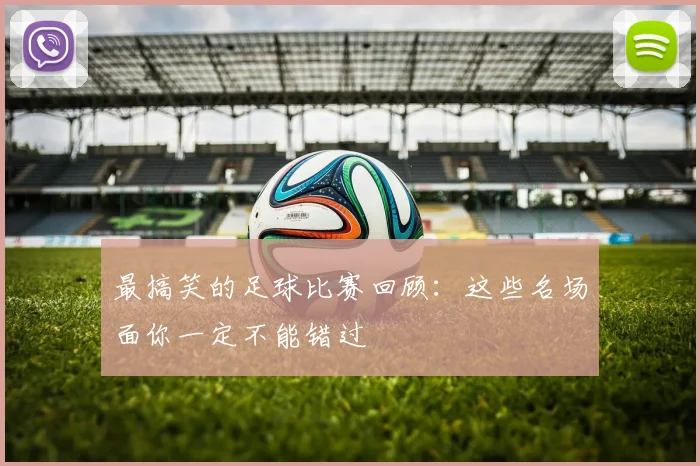 最搞笑的足球比赛回顾：这些名场面你一定不能错过