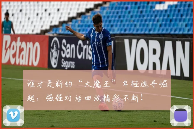 谁才是新的“大魔王”年轻选手崛起，强强对话回放精彩不断！