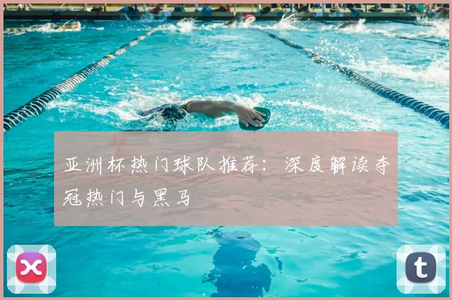 亚洲杯热门球队推荐:深度解读夺冠热门与黑马