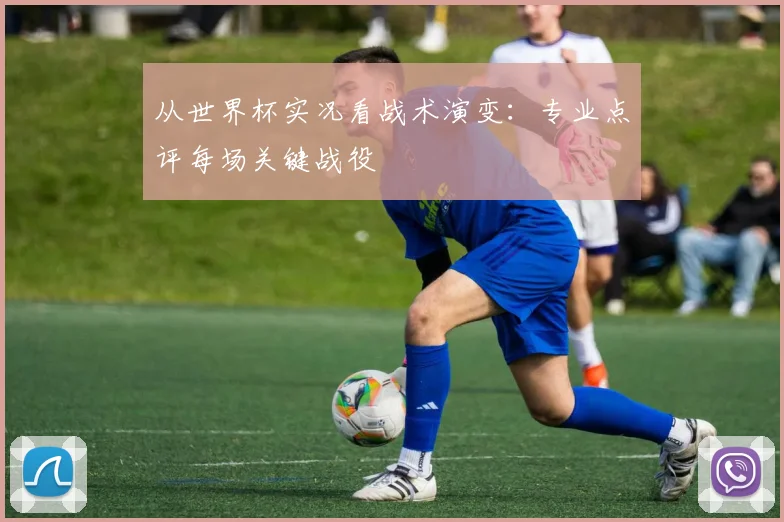 从世界杯实况看战术演变:专业点评每场关键战役