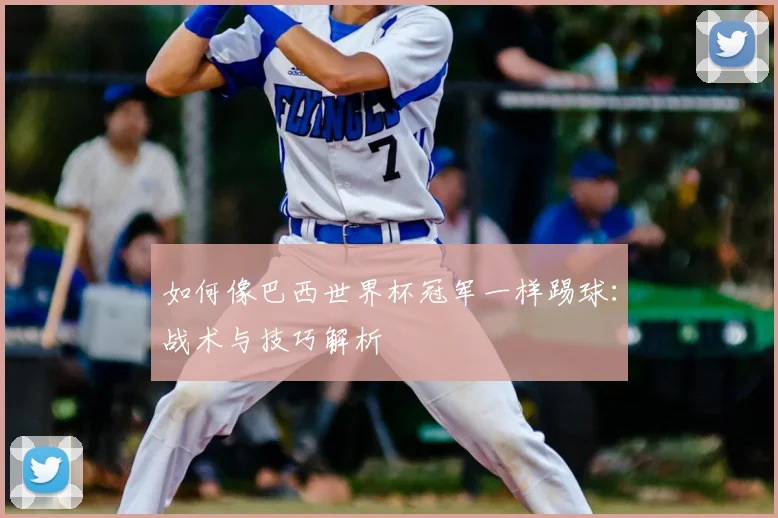 如何像巴西世界杯冠军一样踢球：战术与技巧解析
